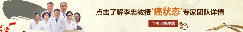 想要大鸡巴操骚逼免费黄片北京御方堂李忠教授“癌状态”专家团队详细信息